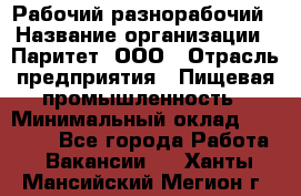 Рабочий-разнорабочий › Название организации ­ Паритет, ООО › Отрасль предприятия ­ Пищевая промышленность › Минимальный оклад ­ 34 000 - Все города Работа » Вакансии   . Ханты-Мансийский,Мегион г.